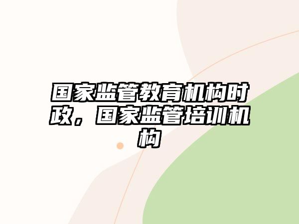 國家監(jiān)管教育機(jī)構(gòu)時政，國家監(jiān)管培訓(xùn)機(jī)構(gòu)