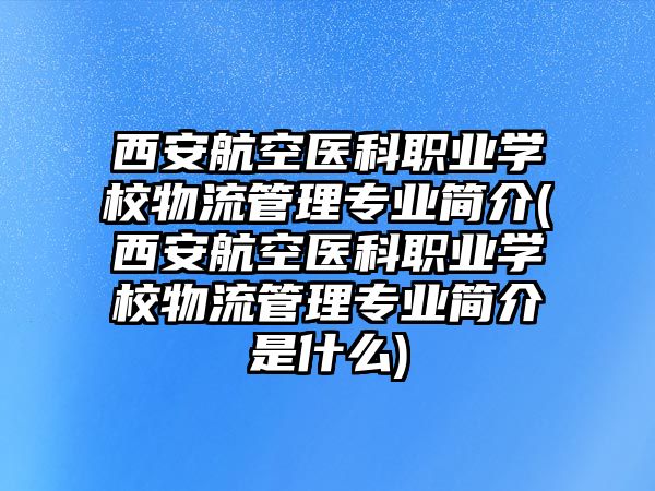 西安航空醫(yī)科職業(yè)學校物流管理專業(yè)簡介(西安航空醫(yī)科職業(yè)學校物流管理專業(yè)簡介是什么)