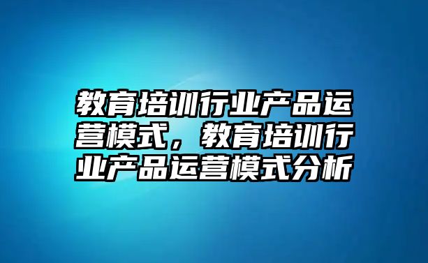 教育培訓(xùn)行業(yè)產(chǎn)品運(yùn)營(yíng)模式，教育培訓(xùn)行業(yè)產(chǎn)品運(yùn)營(yíng)模式分析