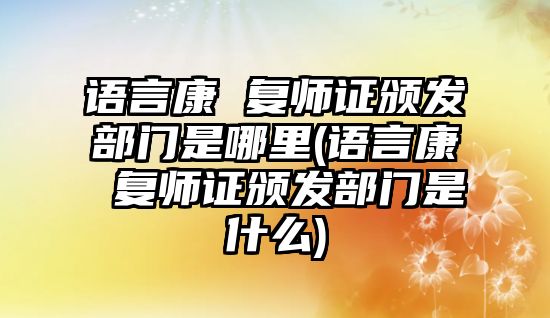 語言康 復師證頒發(fā)部門是哪里(語言康 復師證頒發(fā)部門是什么)