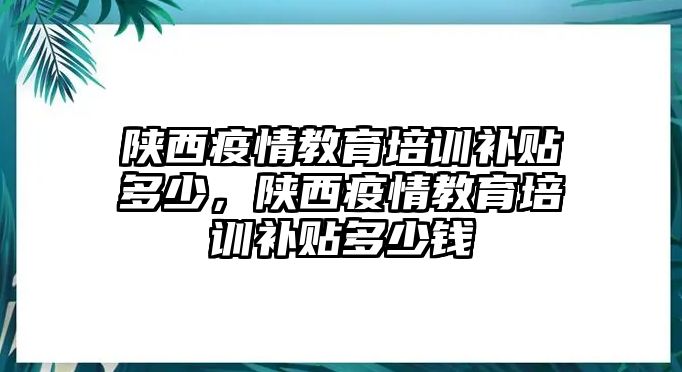 陜西疫情教育培訓(xùn)補(bǔ)貼多少，陜西疫情教育培訓(xùn)補(bǔ)貼多少錢