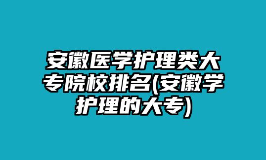 安徽醫(yī)學(xué)護理類大專院校排名(安徽學(xué)護理的大專)