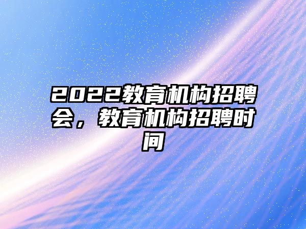 2022教育機構(gòu)招聘會，教育機構(gòu)招聘時間