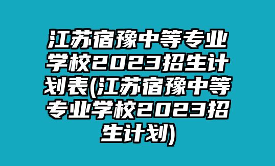 江蘇宿豫中等專業(yè)學(xué)校2023招生計(jì)劃表(江蘇宿豫中等專業(yè)學(xué)校2023招生計(jì)劃)