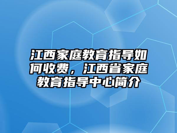 江西家庭教育指導如何收費，江西省家庭教育指導中心簡介