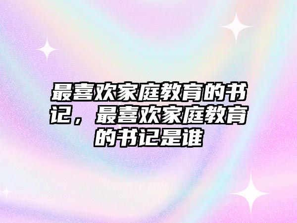 最喜歡家庭教育的書記，最喜歡家庭教育的書記是誰