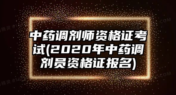 中藥調(diào)劑師資格證考試(2020年中藥調(diào)劑員資格證報(bào)名)