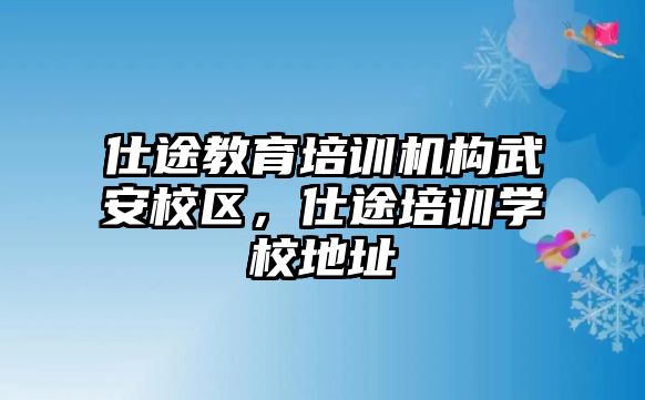 仕途教育培訓(xùn)機(jī)構(gòu)武安校區(qū)，仕途培訓(xùn)學(xué)校地址