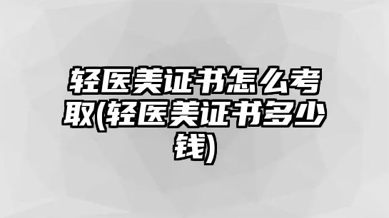 輕醫(yī)美證書(shū)怎么考取(輕醫(yī)美證書(shū)多少錢)