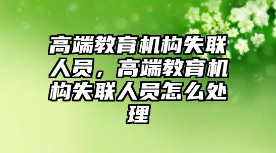 高端教育機(jī)構(gòu)失聯(lián)人員，高端教育機(jī)構(gòu)失聯(lián)人員怎么處理