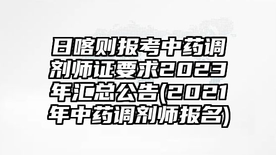 日喀則報考中藥調(diào)劑師證要求2023年匯總公告(2021年中藥調(diào)劑師報名)