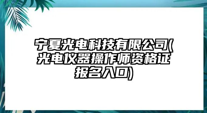 寧夏光電科技有限公司(光電儀器操作師資格證報(bào)名入口)