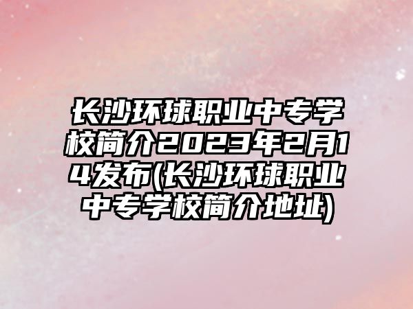 長沙環(huán)球職業(yè)中專學(xué)校簡介2023年2月14發(fā)布(長沙環(huán)球職業(yè)中專學(xué)校簡介地址)