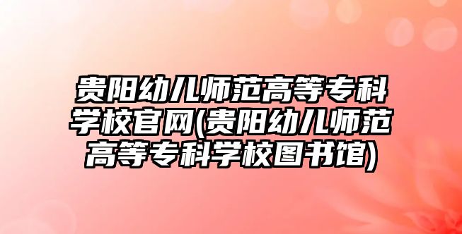 貴陽幼兒師范高等專科學校官網(wǎng)(貴陽幼兒師范高等專科學校圖書館)