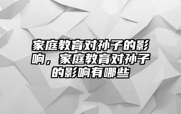 家庭教育對孫子的影響，家庭教育對孫子的影響有哪些