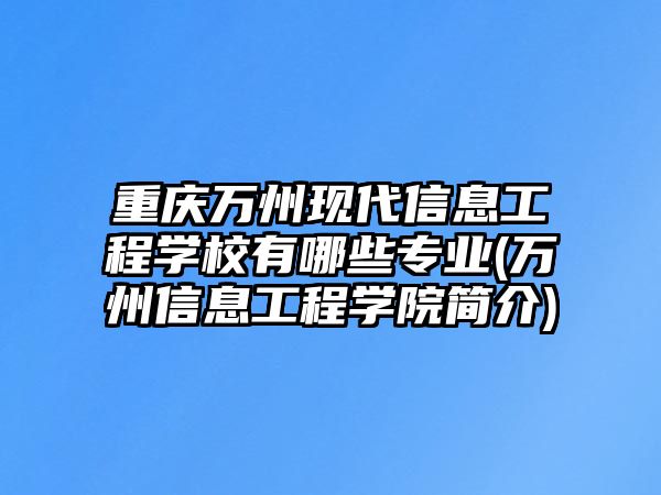 重慶萬州現(xiàn)代信息工程學(xué)校有哪些專業(yè)(萬州信息工程學(xué)院簡介)