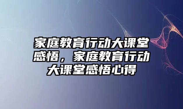 家庭教育行動(dòng)大課堂感悟，家庭教育行動(dòng)大課堂感悟心得