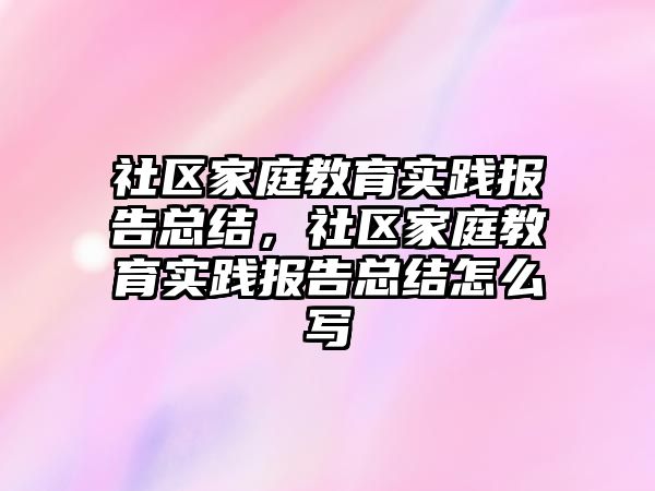 社區(qū)家庭教育實踐報告總結，社區(qū)家庭教育實踐報告總結怎么寫