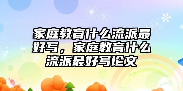 家庭教育什么流派最好寫，家庭教育什么流派最好寫論文