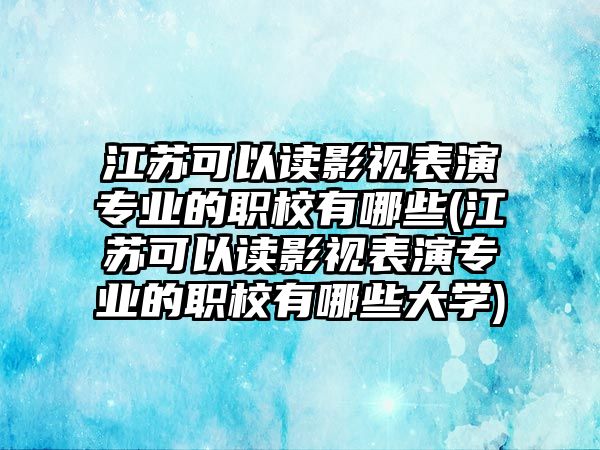 江蘇可以讀影視表演專業(yè)的職校有哪些(江蘇可以讀影視表演專業(yè)的職校有哪些大學(xué))