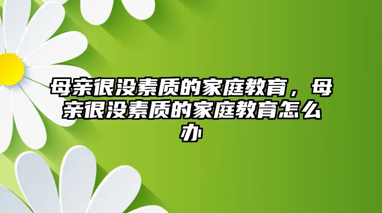 母親很沒(méi)素質(zhì)的家庭教育，母親很沒(méi)素質(zhì)的家庭教育怎么辦