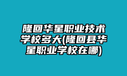 隆回華星職業(yè)技術(shù)學(xué)校多大(隆回縣華星職業(yè)學(xué)校在哪)