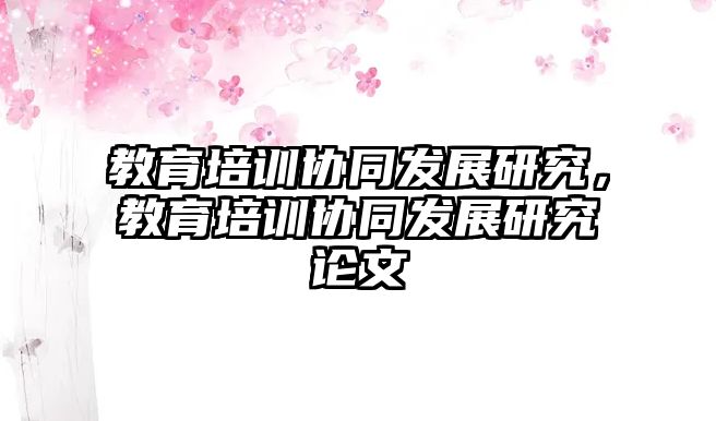 教育培訓(xùn)協(xié)同發(fā)展研究，教育培訓(xùn)協(xié)同發(fā)展研究論文