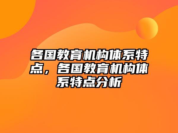 各國(guó)教育機(jī)構(gòu)體系特點(diǎn)，各國(guó)教育機(jī)構(gòu)體系特點(diǎn)分析