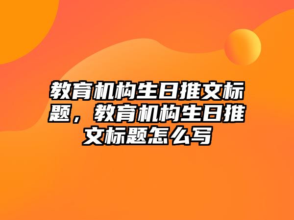 教育機構(gòu)生日推文標題，教育機構(gòu)生日推文標題怎么寫