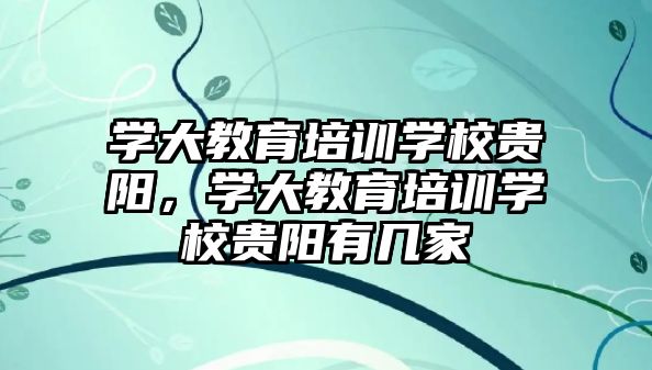 學大教育培訓學校貴陽，學大教育培訓學校貴陽有幾家