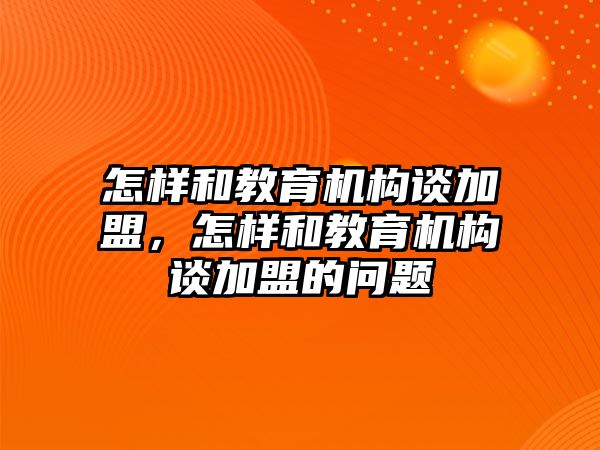 怎樣和教育機構(gòu)談加盟，怎樣和教育機構(gòu)談加盟的問題