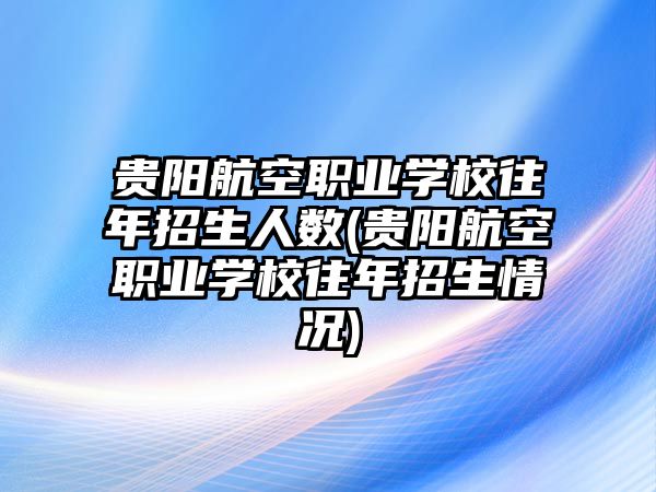 貴陽航空職業(yè)學(xué)校往年招生人數(shù)(貴陽航空職業(yè)學(xué)校往年招生情況)