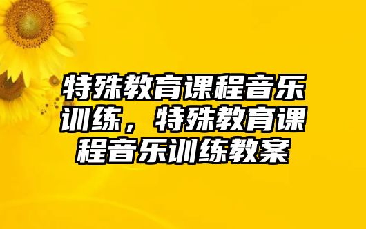 特殊教育課程音樂訓(xùn)練，特殊教育課程音樂訓(xùn)練教案