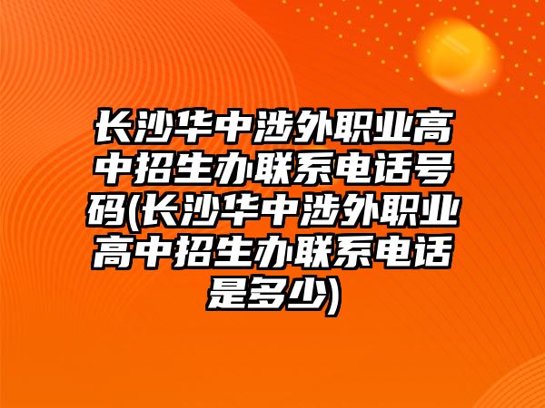 長沙華中涉外職業(yè)高中招生辦聯(lián)系電話號碼(長沙華中涉外職業(yè)高中招生辦聯(lián)系電話是多少)