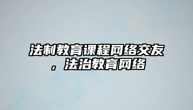 法制教育課程網(wǎng)絡交友，法治教育網(wǎng)絡