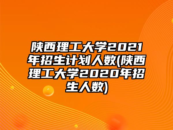 陜西理工大學2021年招生計劃人數(shù)(陜西理工大學2020年招生人數(shù))