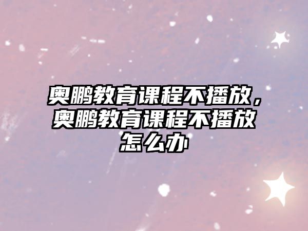 奧鵬教育課程不播放，奧鵬教育課程不播放怎么辦