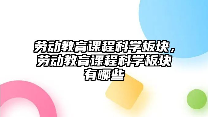 勞動教育課程科學(xué)板塊，勞動教育課程科學(xué)板塊有哪些