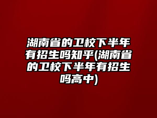 湖南省的衛(wèi)校下半年有招生嗎知乎(湖南省的衛(wèi)校下半年有招生嗎高中)