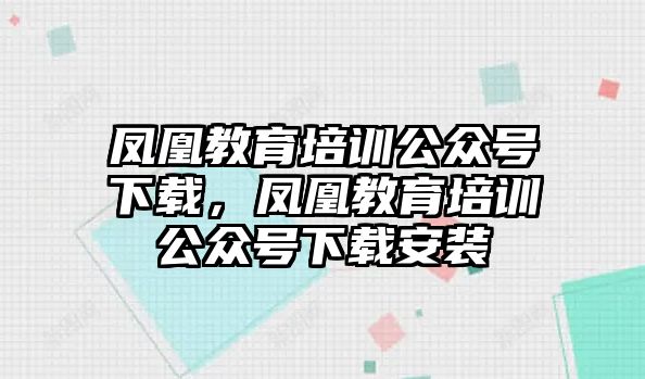 鳳凰教育培訓公眾號下載，鳳凰教育培訓公眾號下載安裝