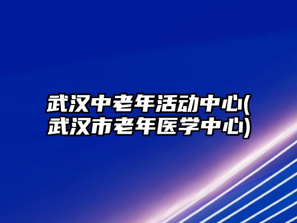 武漢中老年活動中心(武漢市老年醫(yī)學(xué)中心)