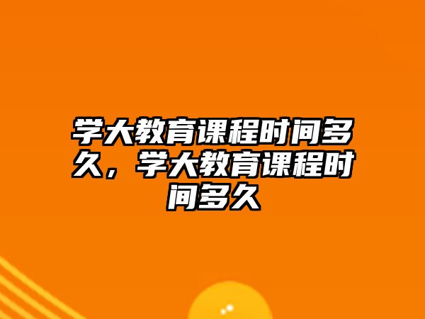 學(xué)大教育課程時間多久，學(xué)大教育課程時間多久