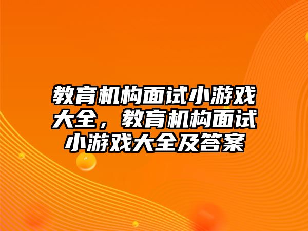 教育機(jī)構(gòu)面試小游戲大全，教育機(jī)構(gòu)面試小游戲大全及答案