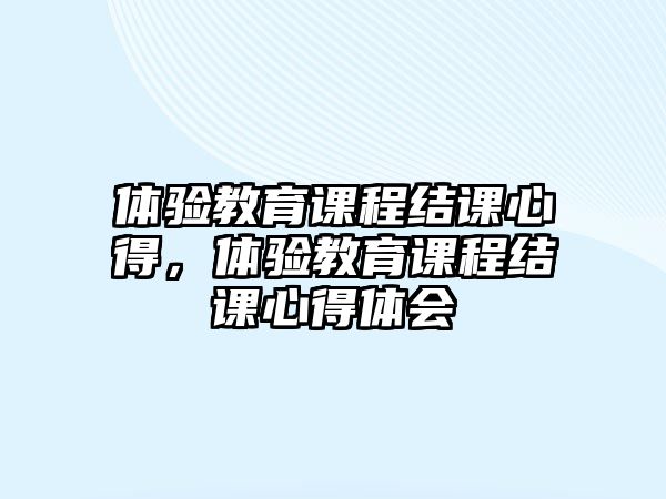 體驗教育課程結課心得，體驗教育課程結課心得體會