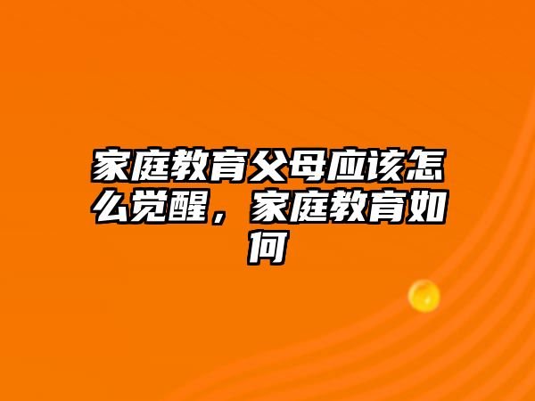 家庭教育父母應(yīng)該怎么覺醒，家庭教育如何