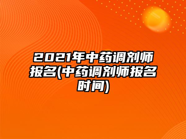 2021年中藥調(diào)劑師報(bào)名(中藥調(diào)劑師報(bào)名時(shí)間)