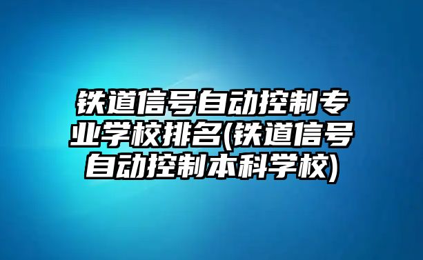 鐵道信號自動控制專業(yè)學(xué)校排名(鐵道信號自動控制本科學(xué)校)