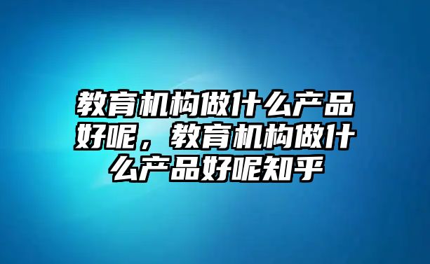 教育機構做什么產品好呢，教育機構做什么產品好呢知乎