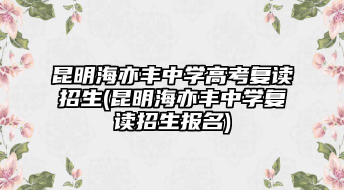 昆明海亦豐中學(xué)高考復(fù)讀招生(昆明海亦豐中學(xué)復(fù)讀招生報名)