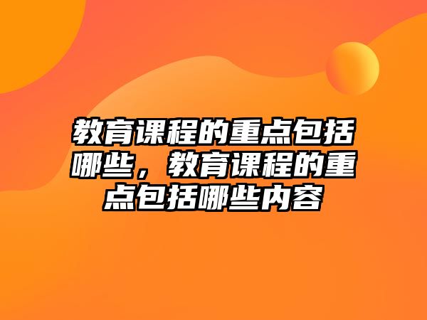 教育課程的重點包括哪些，教育課程的重點包括哪些內(nèi)容